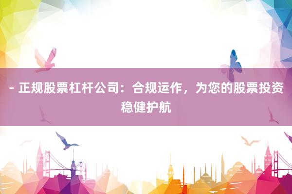 - 正规股票杠杆公司：合规运作，为您的股票投资稳健护航