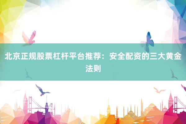 北京正规股票杠杆平台推荐：安全配资的三大黄金法则