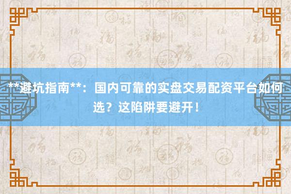 **避坑指南**：国内可靠的实盘交易配资平台如何选？这陷阱要避开！