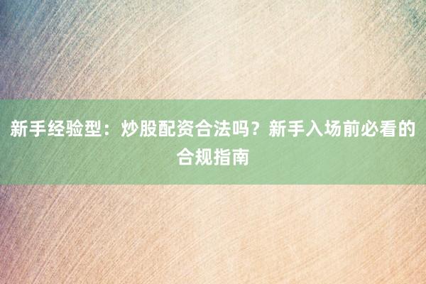 新手经验型:炒股配资合法吗?新手入场前必看的合规指南