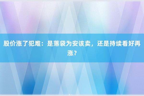 股价涨了犯难:是落袋为安该卖,还是持续看好再涨?