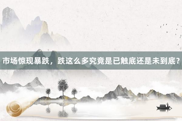 市场惊现暴跌，跌这么多究竟是已触底还是未到底？