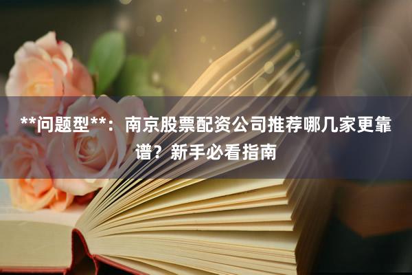 **问题型**：南京股票配资公司推荐哪几家更靠谱？新手必看指南