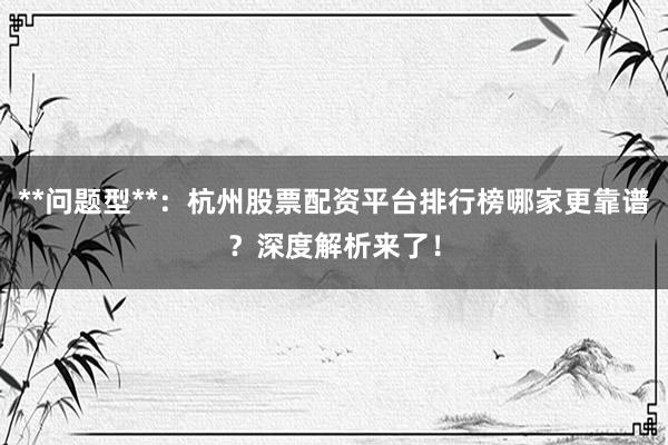 **问题型**：杭州股票配资平台排行榜哪家更靠谱？深度解析来了！
