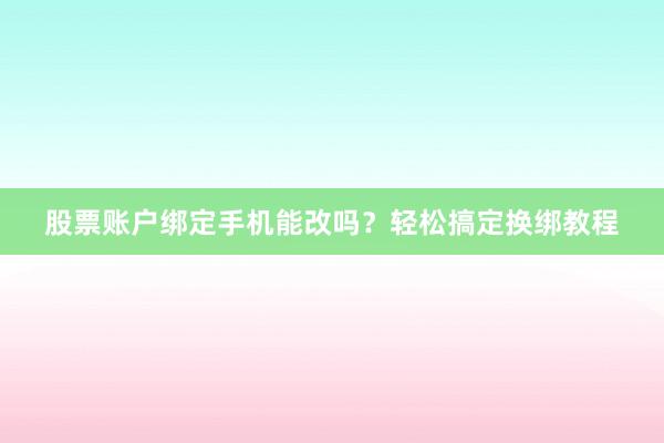 股票账户绑定手机能改吗？轻松搞定换绑教程