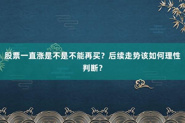 股票一直涨是不是不能再买？后续走势该如何理性判断？
