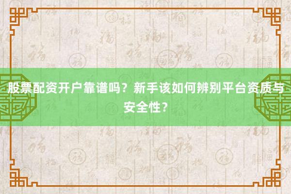 股票配资开户靠谱吗？新手该如何辨别平台资质与安全性？
