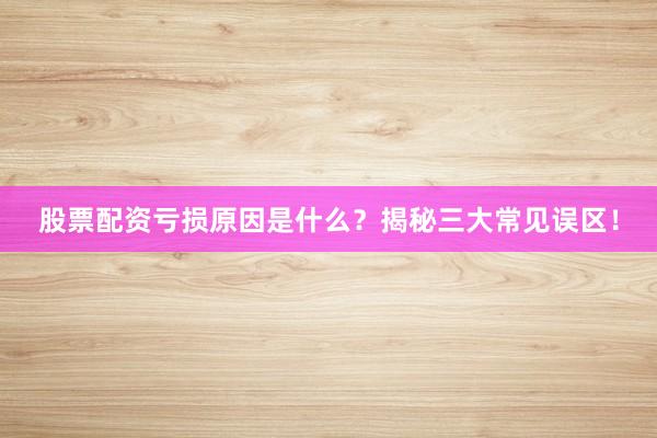 股票配资亏损原因是什么？揭秘三大常见误区！