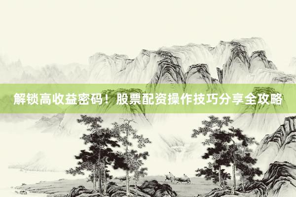 解锁高收益密码！股票配资操作技巧分享全攻略