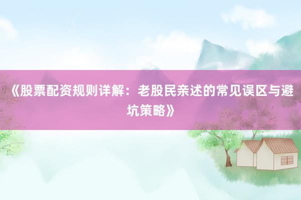 《股票配资规则详解:老股民亲述的常见误区与避坑策略》
