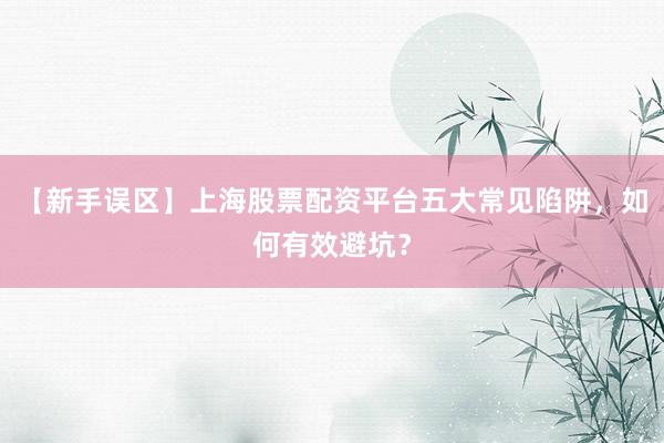 【新手误区】上海股票配资平台五大常见陷阱，如何有效避坑？