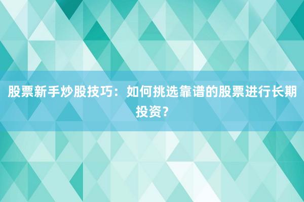 股票新手炒股技巧:如何挑选靠谱的股票进行长期投资?