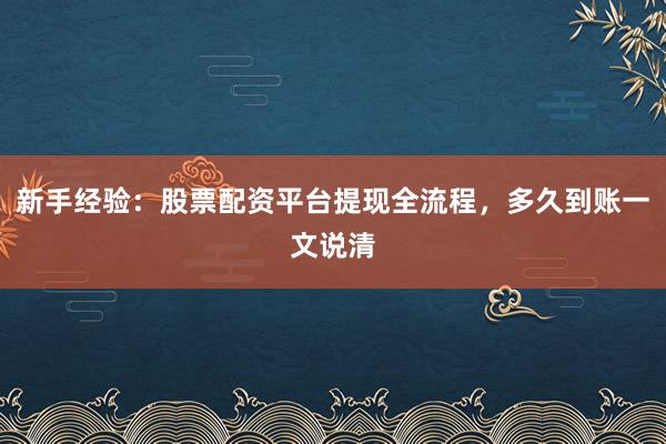 新手经验：股票配资平台提现全流程，多久到账一文说清