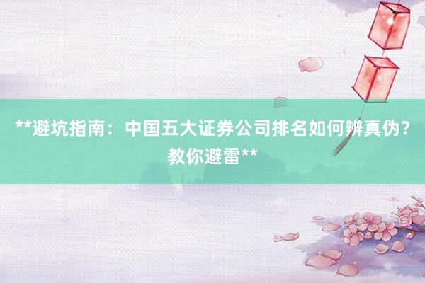 **避坑指南：中国五大证券公司排名如何辨真伪？教你避雷**