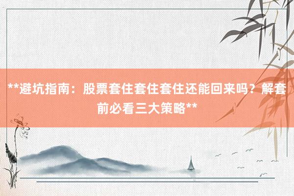 **避坑指南：股票套住套住套住还能回来吗？解套前必看三大策略**