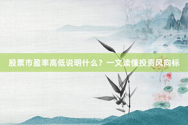 股票市盈率高低说明什么？一文读懂投资风向标