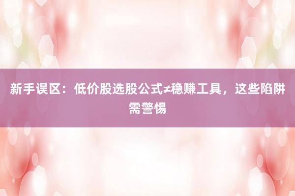 新手误区：低价股选股公式≠稳赚工具，这些陷阱需警惕