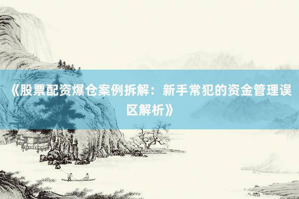 《股票配资爆仓案例拆解:新手常犯的资金管理误区解析》