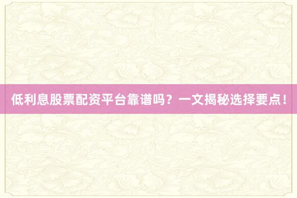 低利息股票配资平台靠谱吗？一文揭秘选择要点！