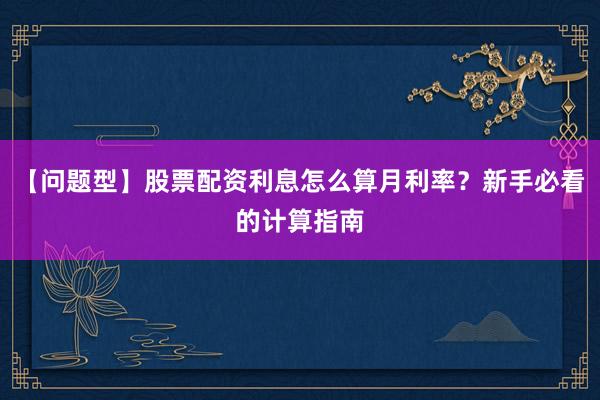【问题型】股票配资利息怎么算月利率？新手必看的计算指南