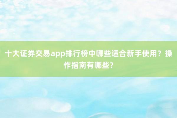 十大证券交易app排行榜中哪些适合新手使用？操作指南有哪些？