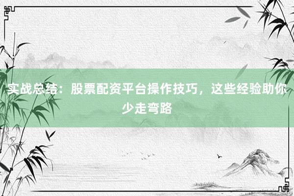 实战总结：股票配资平台操作技巧，这些经验助你少走弯路