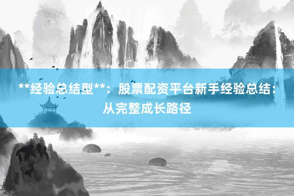 **经验总结型**：股票配资平台新手经验总结：从完整成长路径