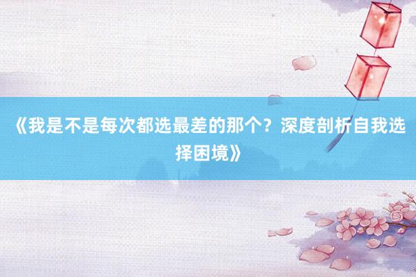 《我是不是每次都选最差的那个？深度剖析自我选择困境》