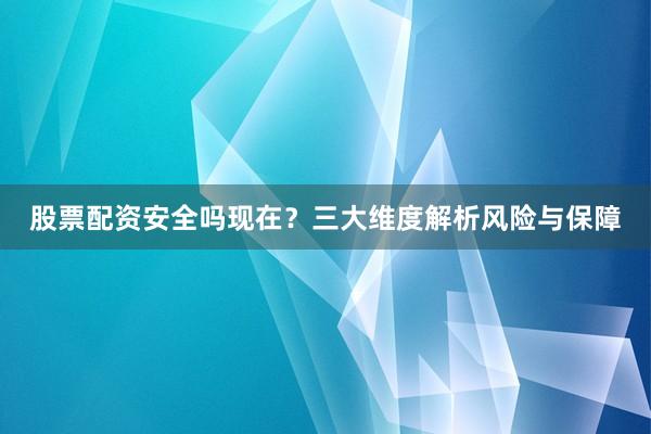 股票配资安全吗现在？三大维度解析风险与保障