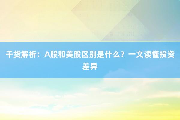 干货解析：A股和美股区别是什么？一文读懂投资差异