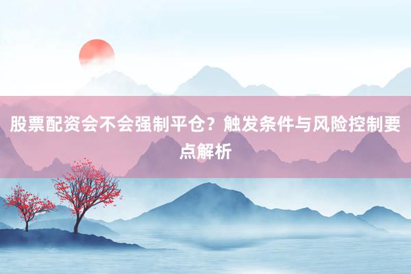 股票配资会不会强制平仓？触发条件与风险控制要点解析
