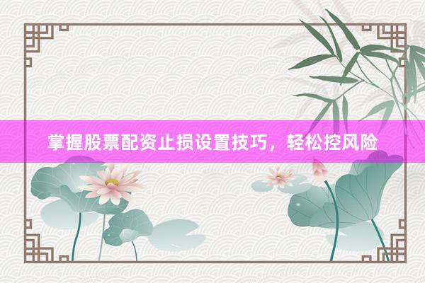 掌握股票配资止损设置技巧，轻松控风险