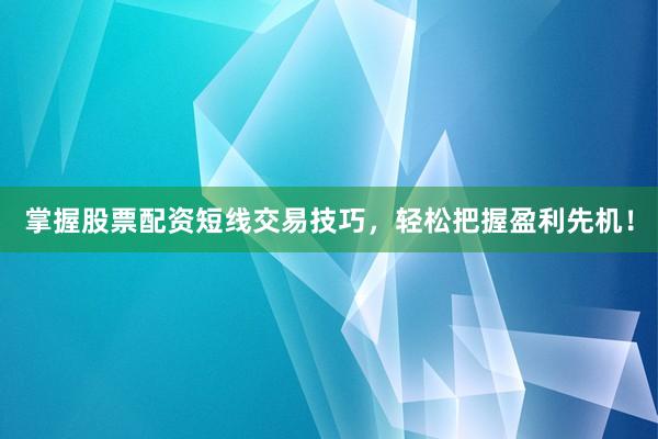 掌握股票配资短线交易技巧，轻松把握盈利先机！