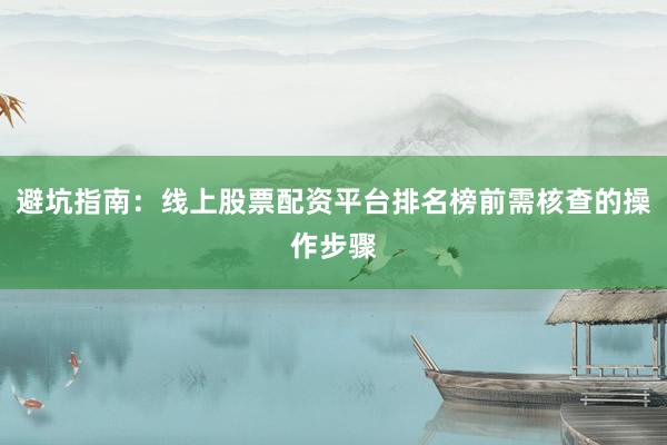 避坑指南:线上股票配资平台排名榜前需核查的操作步骤
