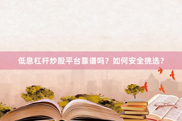 低息杠杆炒股平台靠谱吗？如何安全挑选？