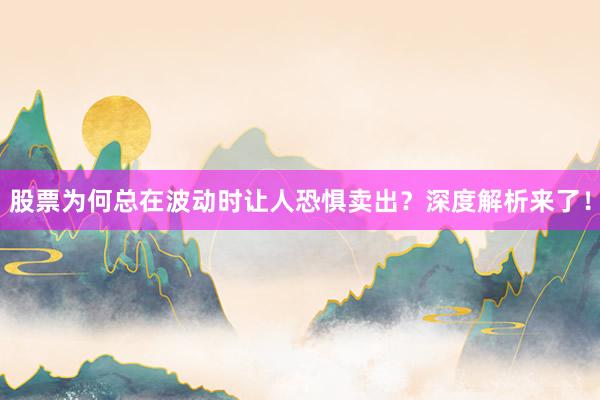 股票为何总在波动时让人恐惧卖出？深度解析来了！