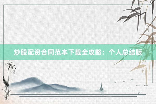 炒股配资合同范本下载全攻略：个人总结版