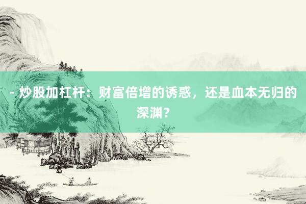 - 炒股加杠杆:财富倍增的诱惑,还是血本无归的深渊?
