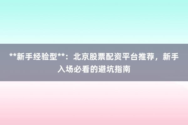 **新手经验型**:北京股票配资平台推荐,新手入场必看的避坑指南