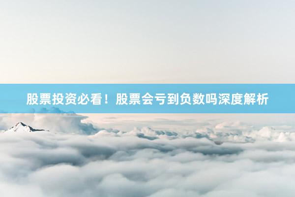 股票投资必看!股票会亏到负数吗深度解析