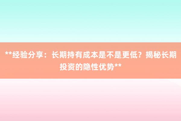 **经验分享:长期持有成本是不是更低?揭秘长期投资的隐性优势**