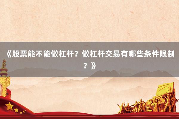 《股票能不能做杠杆?做杠杆交易有哪些条件限制?》