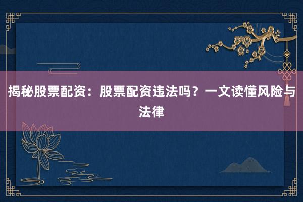 揭秘股票配资：股票配资违法吗？一文读懂风险与法律