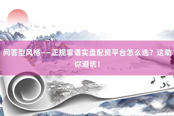 问答型风格——正规靠谱实盘配资平台怎么选？这助你避坑！
