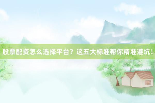 股票配资怎么选择平台?这五大标准帮你精准避坑!
