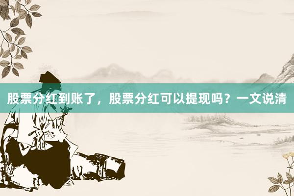 股票分红到账了，股票分红可以提现吗？一文说清