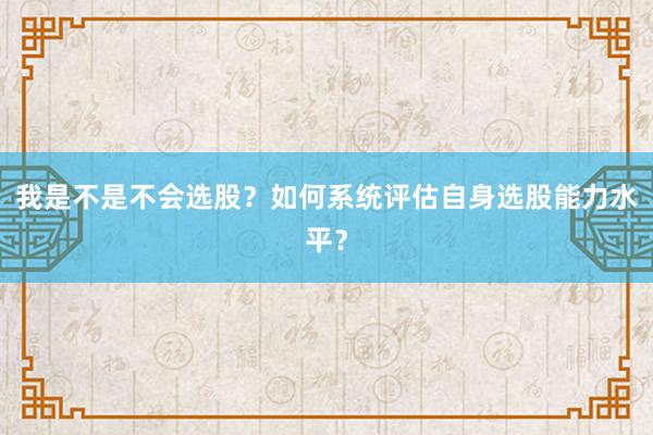 我是不是不会选股？如何系统评估自身选股能力水平？