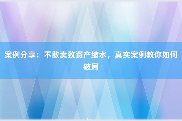 案例分享：不敢卖致资产缩水，真实案例教你如何破局