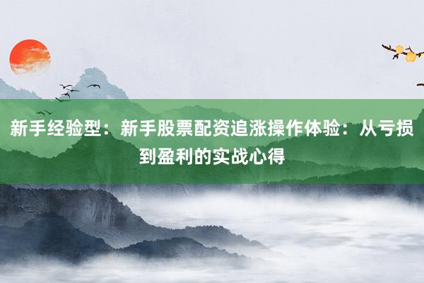 新手经验型：新手股票配资追涨操作体验：从亏损到盈利的实战心得