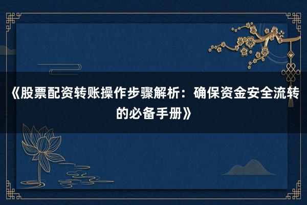 《股票配资转账操作步骤解析：确保资金安全流转的必备手册》